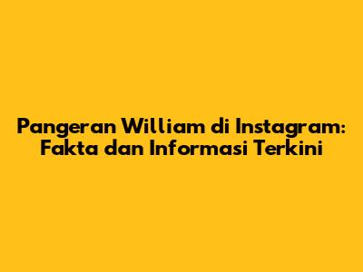 Pangeran William di Instagram: Fakta dan Informasi Terkini