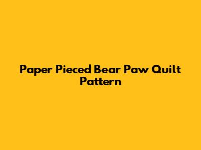 Paper Pieced Bear Paw Quilt Pattern