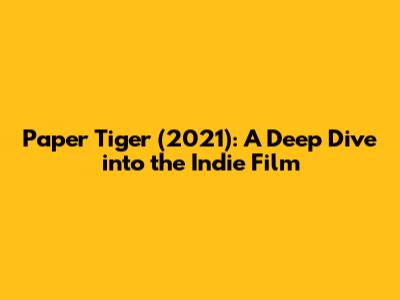 Paper Tiger (2021): A Deep Dive into the Indie Film