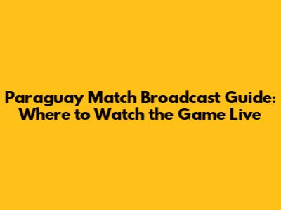 Paraguay Match Broadcast Guide: Where to Watch the Game Live