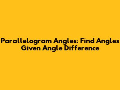 Parallelogram Angles: Find Angles Given Angle Difference