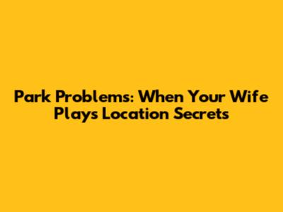 Park Problems: When Your Wife Plays Location Secrets