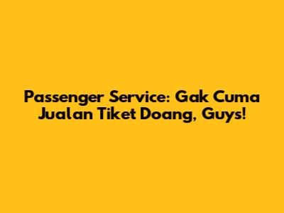 Passenger Service: Gak Cuma Jualan Tiket Doang, Guys!