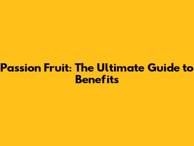 Passion Fruit: The Ultimate Guide to Benefits