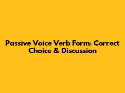 Passive Voice Verb Form: Correct Choice & Discussion