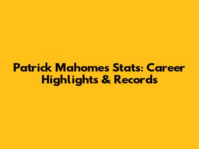 Patrick Mahomes Stats: Career Highlights & Records