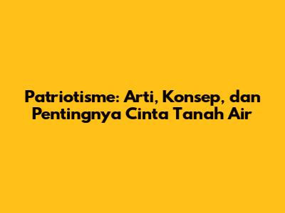 Patriotisme: Arti, Konsep, dan Pentingnya Cinta Tanah Air