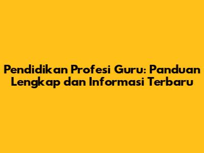 Pendidikan Profesi Guru: Panduan Lengkap dan Informasi Terbaru