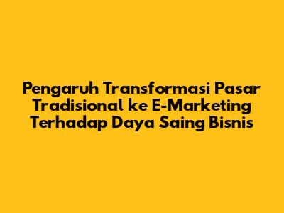Pengaruh Transformasi Pasar Tradisional ke E-Marketing Terhadap Daya Saing Bisnis