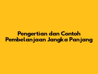 Pengertian dan Contoh Pembelanjaan Jangka Panjang