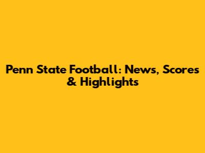 Penn State Football: News, Scores & Highlights
