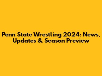 Penn State Wrestling 2024: News, Updates & Season Preview