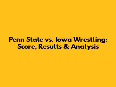 Penn State vs. Iowa Wrestling: Score, Results & Analysis