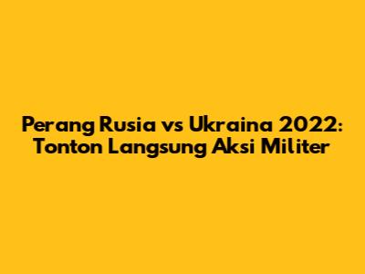 Perang Rusia vs Ukraina 2022: Tonton Langsung Aksi Militer