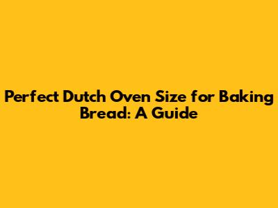 Perfect Dutch Oven Size for Baking Bread: A Guide