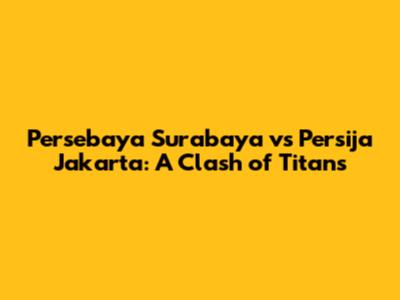 Persebaya Surabaya vs Persija Jakarta: A Clash of Titans