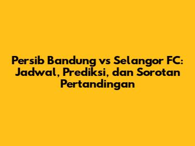 Persib Bandung vs Selangor FC: Jadwal, Prediksi, dan Sorotan Pertandingan