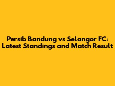 Persib Bandung vs Selangor FC: Latest Standings and Match Result