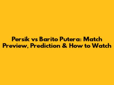 Persik vs Barito Putera: Match Preview, Prediction & How to Watch