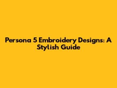 Persona 5 Embroidery Designs: A Stylish Guide