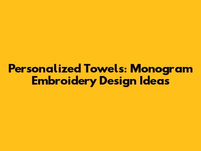 Personalized Towels: Monogram Embroidery Design Ideas