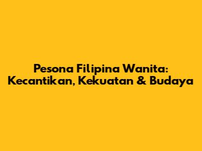 Pesona Filipina Wanita: Kecantikan, Kekuatan & Budaya