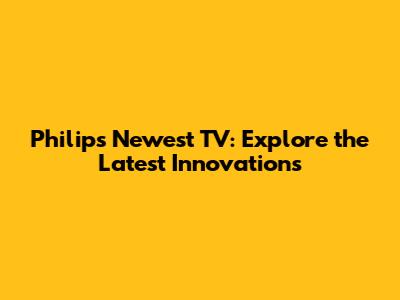 Philips Newest TV: Explore the Latest Innovations
