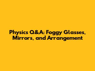 Physics Q&A: Foggy Glasses, Mirrors, and Arrangement