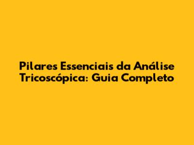 Pilares Essenciais da Análise Tricoscópica: Guia Completo