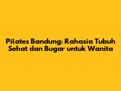 Pilates Bandung: Rahasia Tubuh Sehat dan Bugar untuk Wanita
