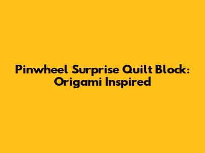 Pinwheel Surprise Quilt Block: Origami Inspired