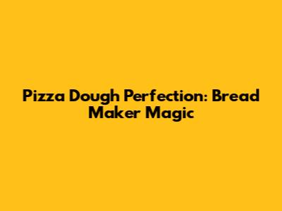 Pizza Dough Perfection: Bread Maker Magic