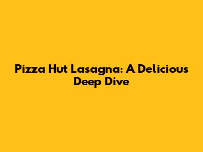 Pizza Hut Lasagna: A Delicious Deep Dive