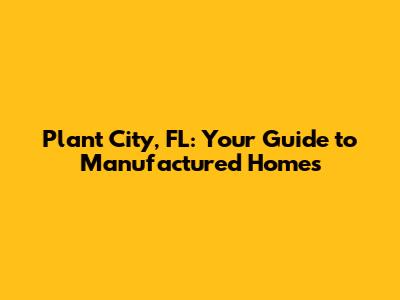 Plant City, FL: Your Guide to Manufactured Homes