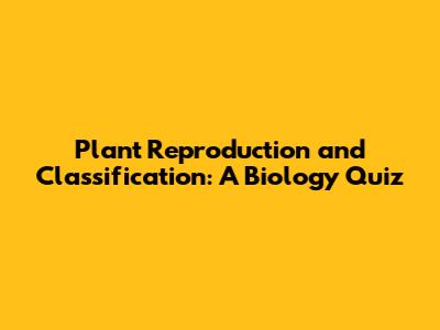 Plant Reproduction and Classification: A Biology Quiz