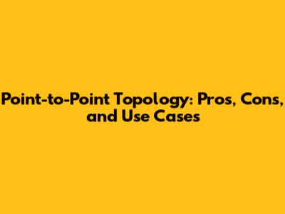 Point-to-Point Topology: Pros, Cons, and Use Cases