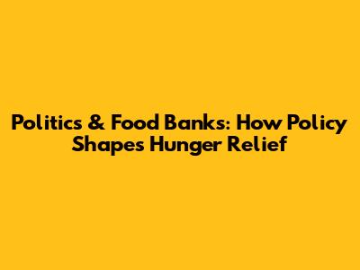 Politics & Food Banks: How Policy Shapes Hunger Relief