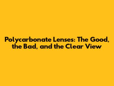 Polycarbonate Lenses: The Good, the Bad, and the Clear View