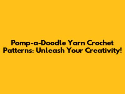 Pomp-a-Doodle Yarn Crochet Patterns: Unleash Your Creativity!