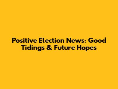 Positive Election News: Good Tidings & Future Hopes