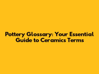 Pottery Glossary: Your Essential Guide to Ceramics Terms