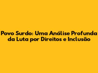 Povo Surdo: Uma Análise Profunda da Luta por Direitos e Inclusão