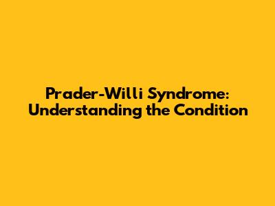 Prader-Willi Syndrome: Understanding the Condition