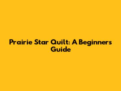 Prairie Star Quilt: A Beginner's Guide