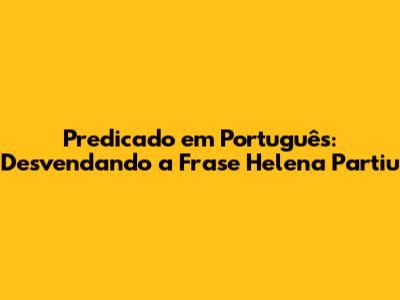 Predicado em Português: Desvendando a Frase 'Helena Partiu'