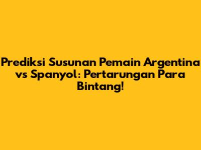 Prediksi Susunan Pemain Argentina vs Spanyol: Pertarungan Para Bintang!