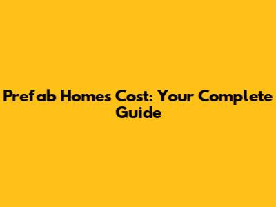 Prefab Homes Cost: Your Complete Guide