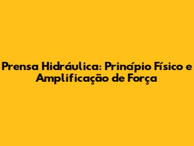 Prensa Hidráulica: Princípio Físico e Amplificação de Força