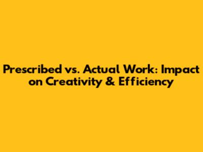 Prescribed vs. Actual Work: Impact on Creativity & Efficiency