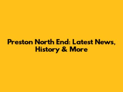 Preston North End: Latest News, History & More